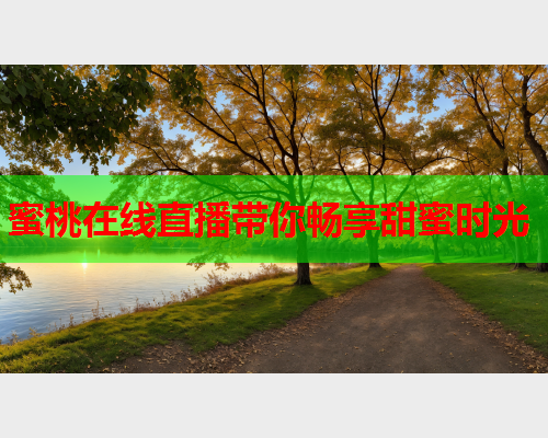 蜜桃在线直播带你畅享甜蜜时光
