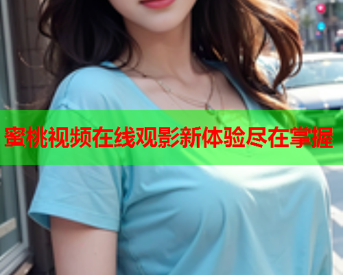 蜜桃视频在线观影新体验尽在掌握