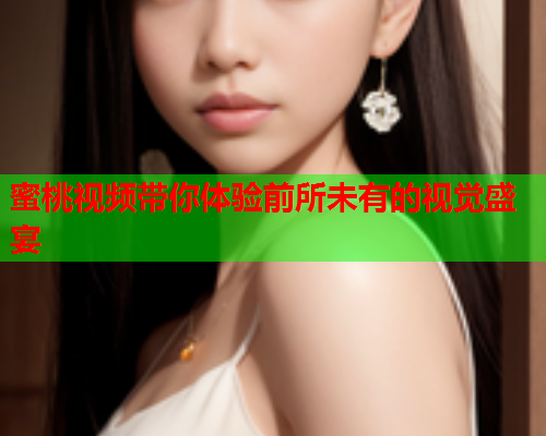 蜜桃视频带你体验前所未有的视觉盛宴