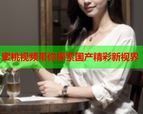 蜜桃视频带你探索国产精彩新视界