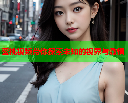 蜜桃视频带你探索未知的视界与激情