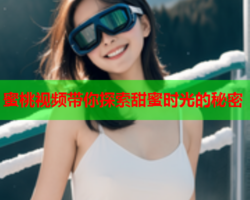 蜜桃视频带你探索甜蜜时光的秘密