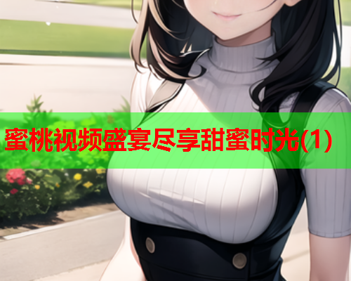 蜜桃视频盛宴尽享甜蜜时光(1)