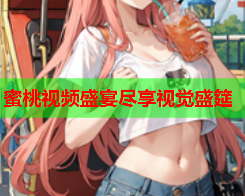 蜜桃视频盛宴尽享视觉盛筵