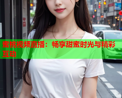 蜜桃视频直播：畅享甜蜜时光与精彩互动