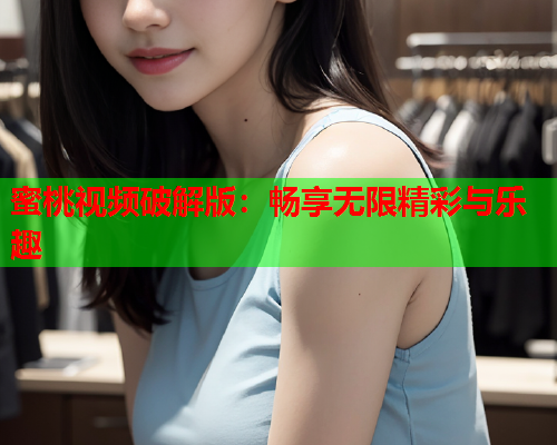 蜜桃视频破解版：畅享无限精彩与乐趣