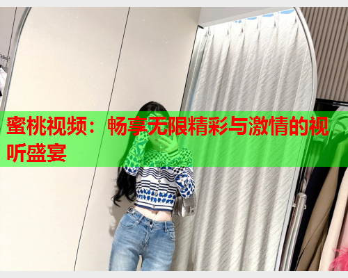 蜜桃视频：畅享无限精彩与激情的视听盛宴