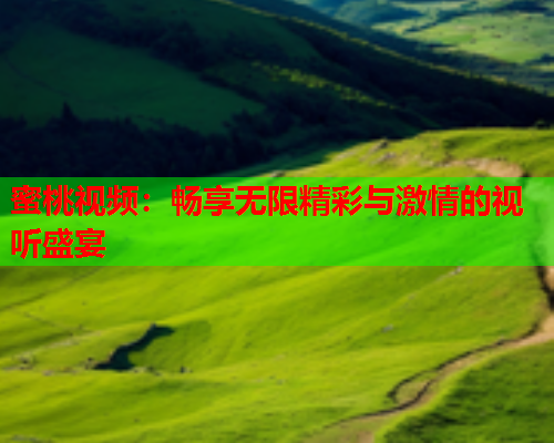 蜜桃视频：畅享无限精彩与激情的视听盛宴