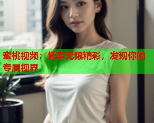 蜜桃视频：畅享无限精彩，发现你的专属视界
