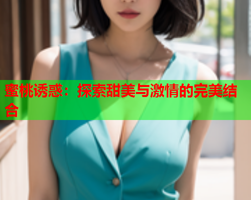 蜜桃诱惑：探索甜美与激情的完美结合