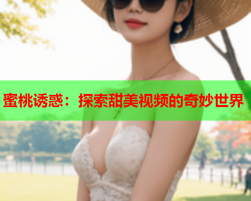 蜜桃诱惑：探索甜美视频的奇妙世界