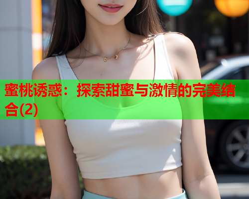 蜜桃诱惑：探索甜蜜与激情的完美结合(2)