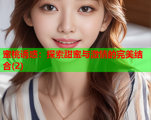 蜜桃诱惑：探索甜蜜与激情的完美结合(2)