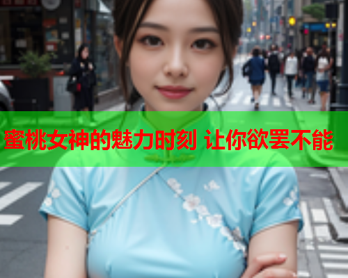 蜜桃女神的魅力时刻 让你欲罢不能
