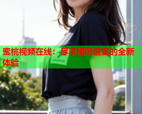 蜜桃视频在线：尽享视听盛宴的全新体验