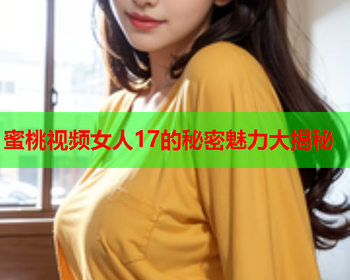 蜜桃视频女人17的秘密魅力大揭秘