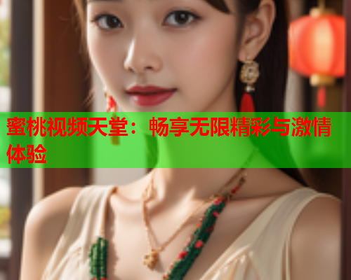 蜜桃视频天堂：畅享无限精彩与激情体验