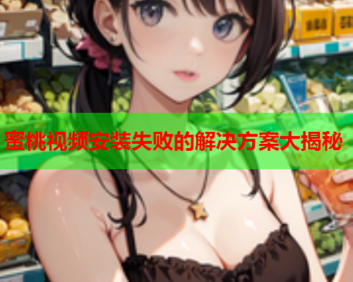 蜜桃视频安装失败的解决方案大揭秘