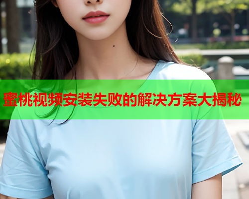 蜜桃视频安装失败的解决方案大揭秘
