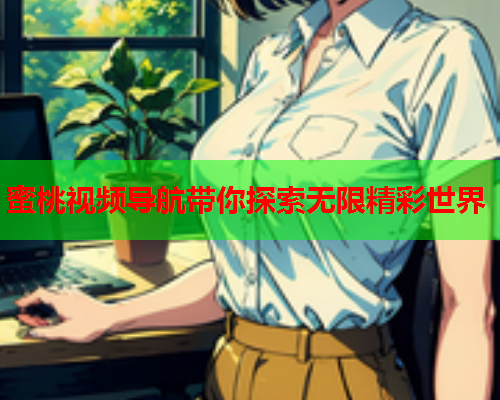 蜜桃视频导航带你探索无限精彩世界