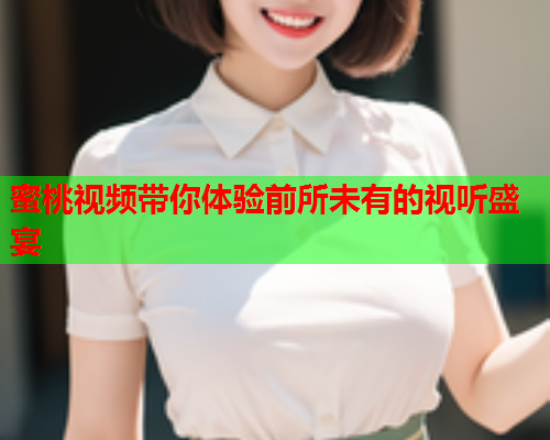 蜜桃视频带你体验前所未有的视听盛宴