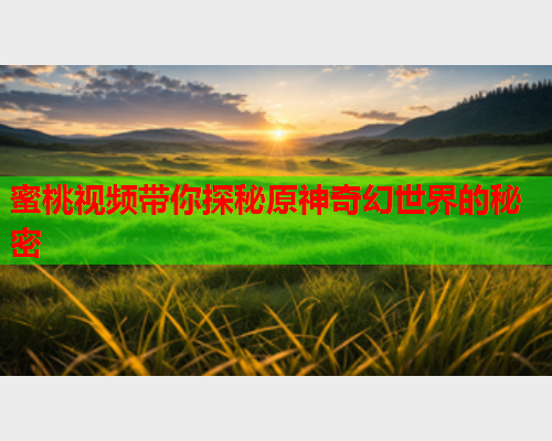 蜜桃视频带你探秘原神奇幻世界的秘密