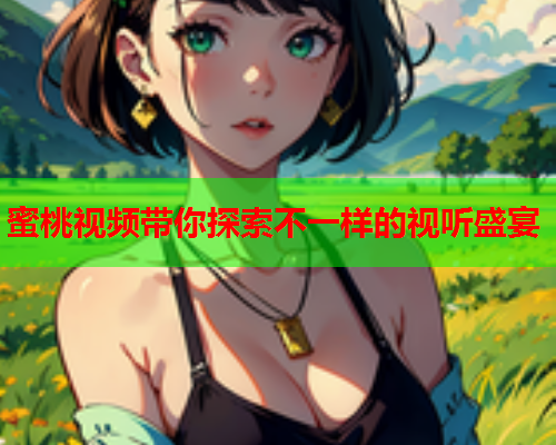 蜜桃视频带你探索不一样的视听盛宴