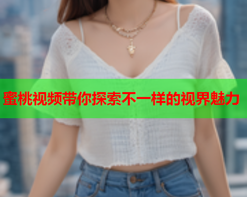 蜜桃视频带你探索不一样的视界魅力