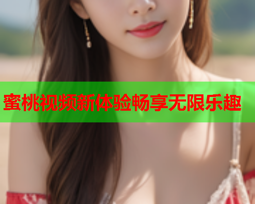 蜜桃视频新体验畅享无限乐趣