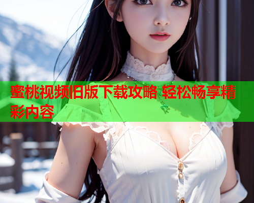 蜜桃视频旧版下载攻略 轻松畅享精彩内容