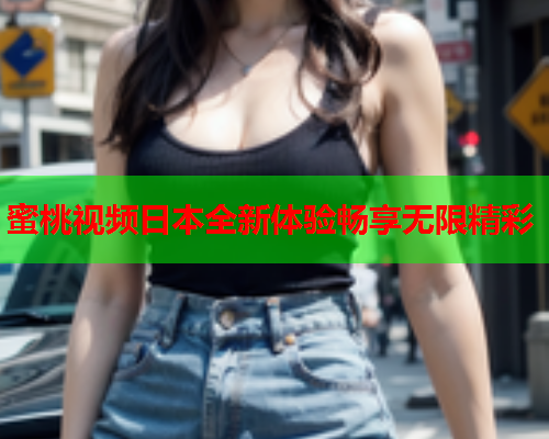 蜜桃视频日本全新体验畅享无限精彩