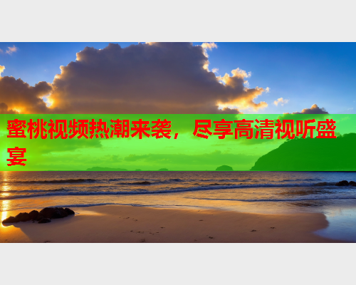蜜桃视频热潮来袭，尽享高清视听盛宴