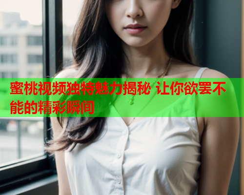 蜜桃视频独特魅力揭秘 让你欲罢不能的精彩瞬间