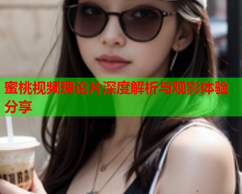 蜜桃视频理论片深度解析与观影体验分享