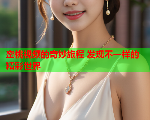蜜桃视频的奇妙旅程 发现不一样的精彩世界