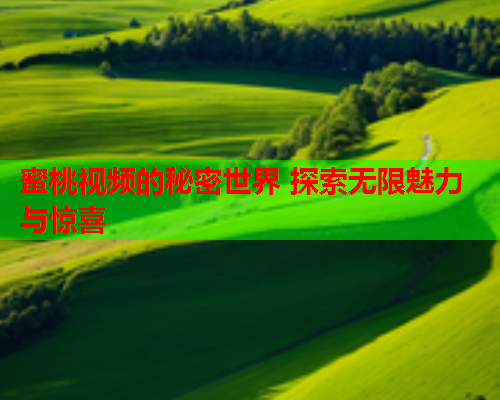 蜜桃视频的秘密世界 探索无限魅力与惊喜