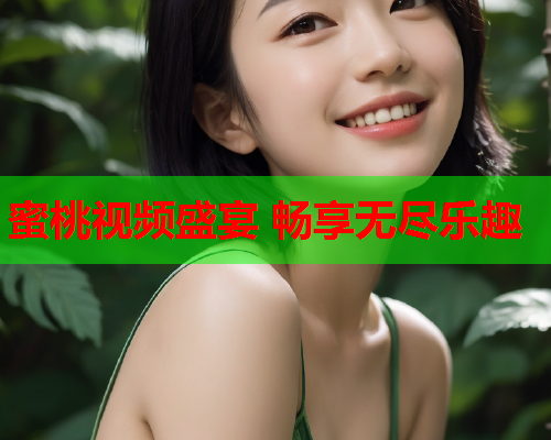 蜜桃视频盛宴 畅享无尽乐趣