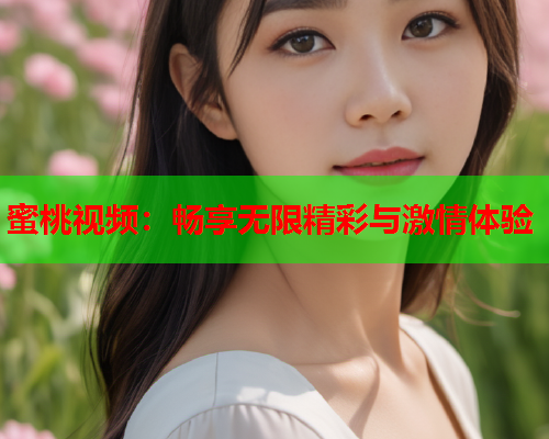 蜜桃视频：畅享无限精彩与激情体验