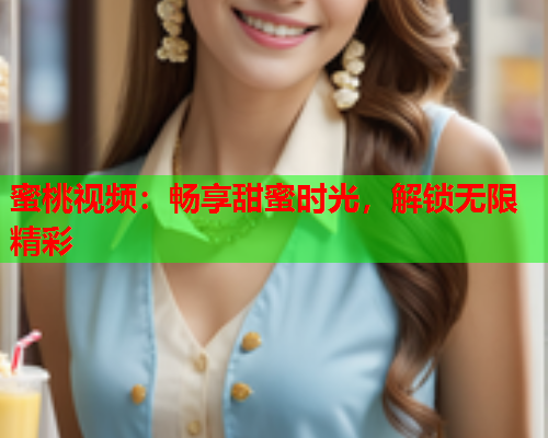 蜜桃视频：畅享甜蜜时光，解锁无限精彩