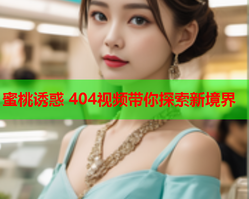 蜜桃诱惑 404视频带你探索新境界