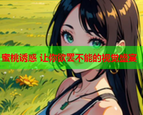 蜜桃诱惑 让你欲罢不能的视觉盛宴