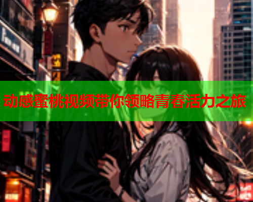 动感蜜桃视频带你领略青春活力之旅
