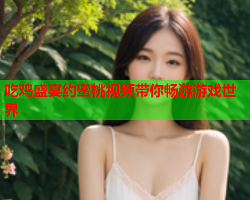 吃鸡盛宴约蜜桃视频带你畅游游戏世界
