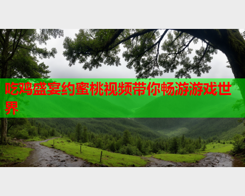 吃鸡盛宴约蜜桃视频带你畅游游戏世界