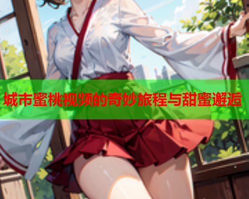城市蜜桃视频的奇妙旅程与甜蜜邂逅