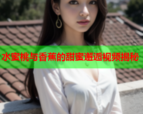 水蜜桃与香蕉的甜蜜邂逅视频揭秘