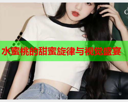 水蜜桃的甜蜜旋律与视觉盛宴