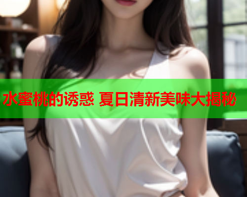 水蜜桃的诱惑 夏日清新美味大揭秘