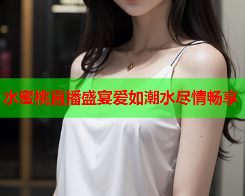 水蜜桃直播盛宴爱如潮水尽情畅享