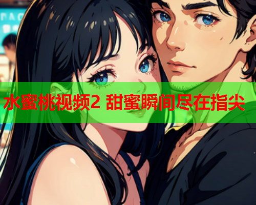水蜜桃视频2 甜蜜瞬间尽在指尖